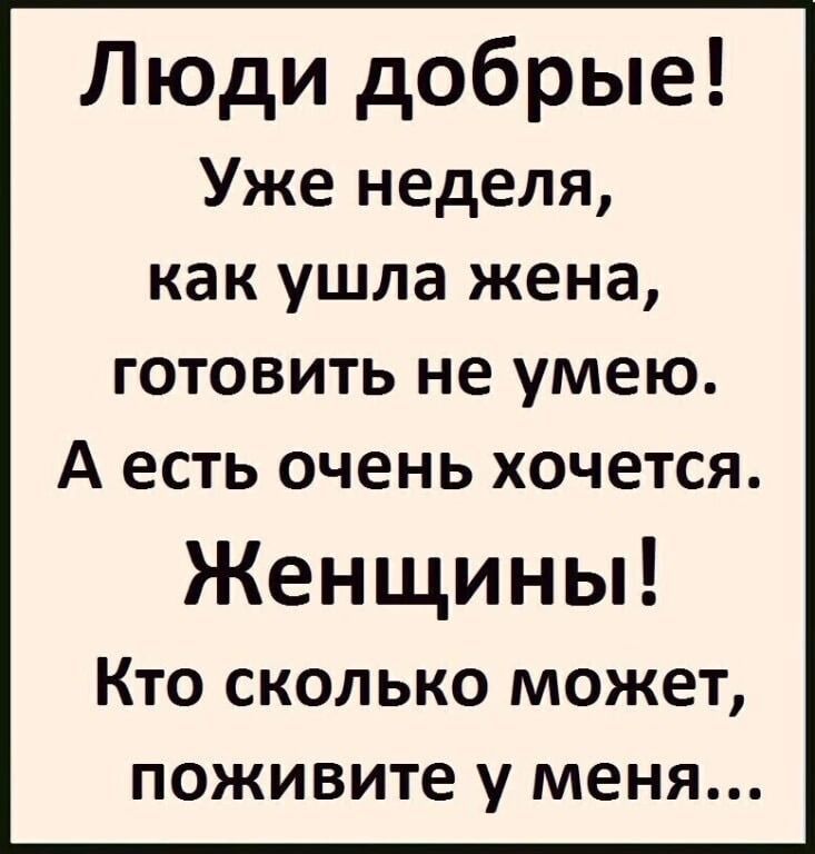 Люди добрые Уже неделя как ушла жена ГОТОВИТЬ не умею А есть очень хочется Женщины КТО СКОЛЬКО МОЖЕТ поживите у МЕНЯ