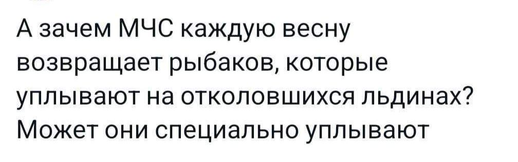 А зачем МЧС каждую весну возвращает рыбаков которые уплывают на отколовшихся льдинах Может они специально уплывают