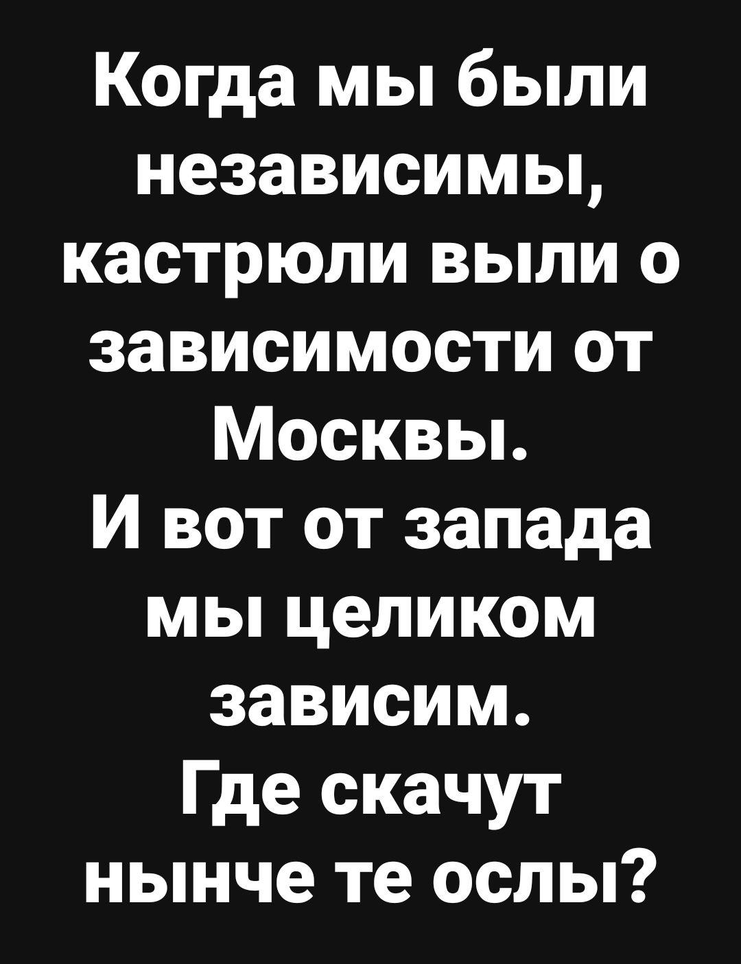Когда мы были независимы кастрюли выпи о зависимости от Москвы И вот от запада мы целиком зависим Где скачут нынче те ослы