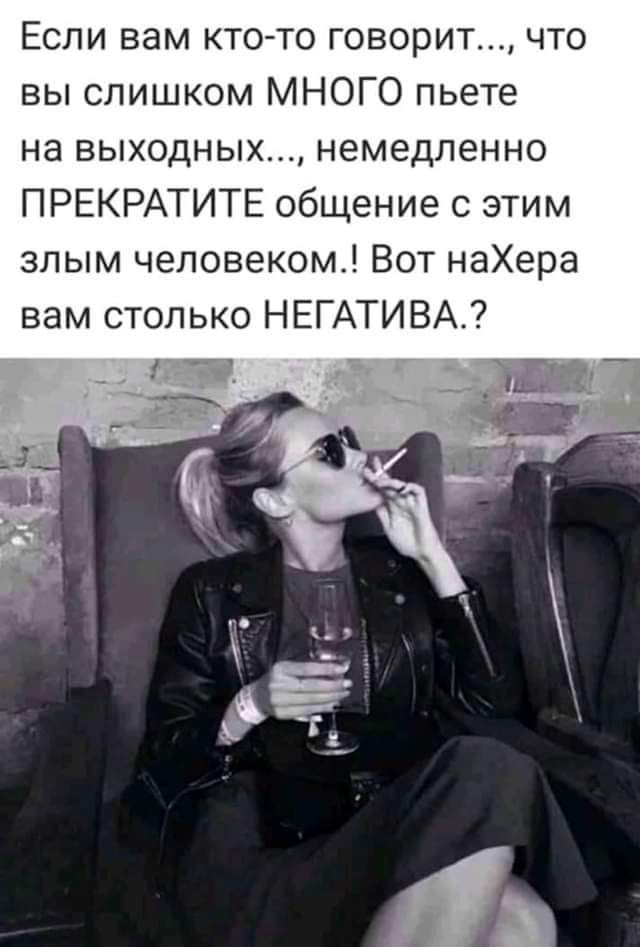Еспи вам ктото говорит что вы слишком МНОГО пьете на выходных немедленно ПРЕКРАТИТЕ общение этим злым человеком Вот наХера вам столько НЕГАТИВА ё