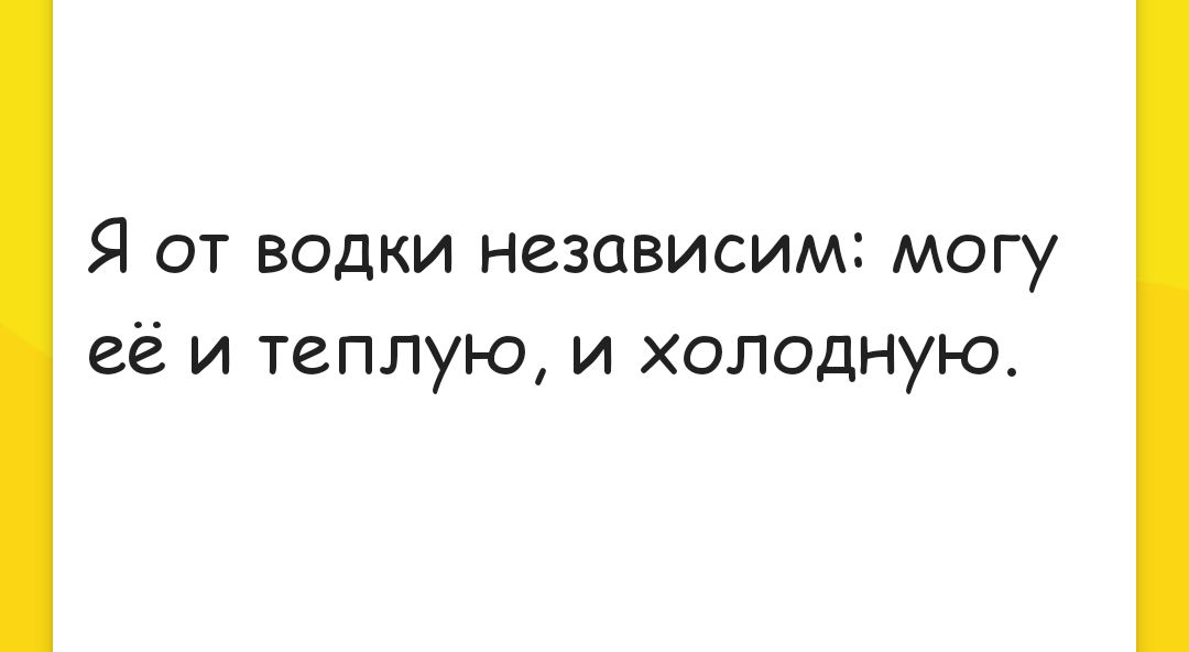 Я от водки независим могу её и теплую и холодную