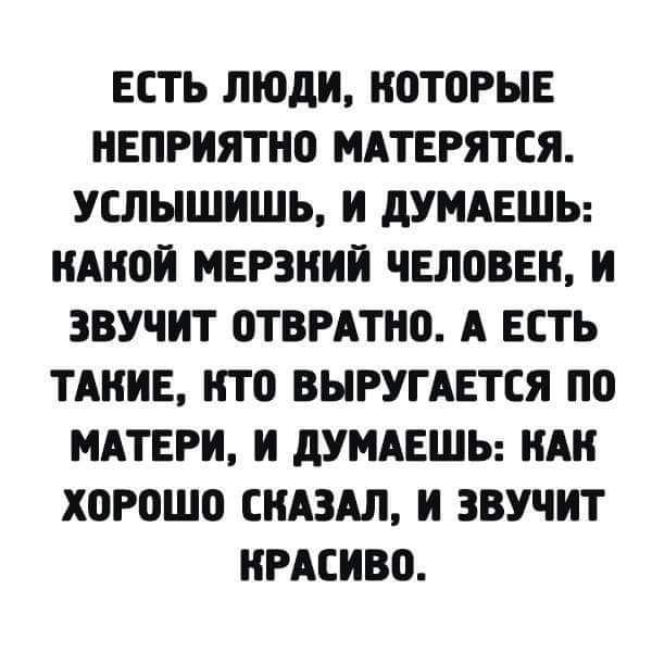 ЕСТЬ ЛЮДИ КОТОРЫЕ КЕПРИЯТКО МАТЕРЯТСЯ УЕЛЫШИШЬ И дУМАЕШЬ КАКОИ МЕРЗКИИ ЧЕЛОВЕК И ЗВУЧИТ ОТВРАТКО А ЕСТЬ ТАКИЕ КТО ВЫРУГАЕТСЯ ПО МАТЕРИ И дУМАЕШЬ КАК ХОРОШО СКАЗАЛ И ЗВУЧИТ КРАСИВО