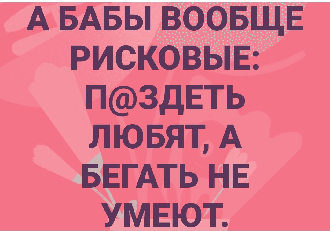 А БАБЫ воовщв рисковыв П3дЕТЬ лювят А БЕГАТЬ нв умвют