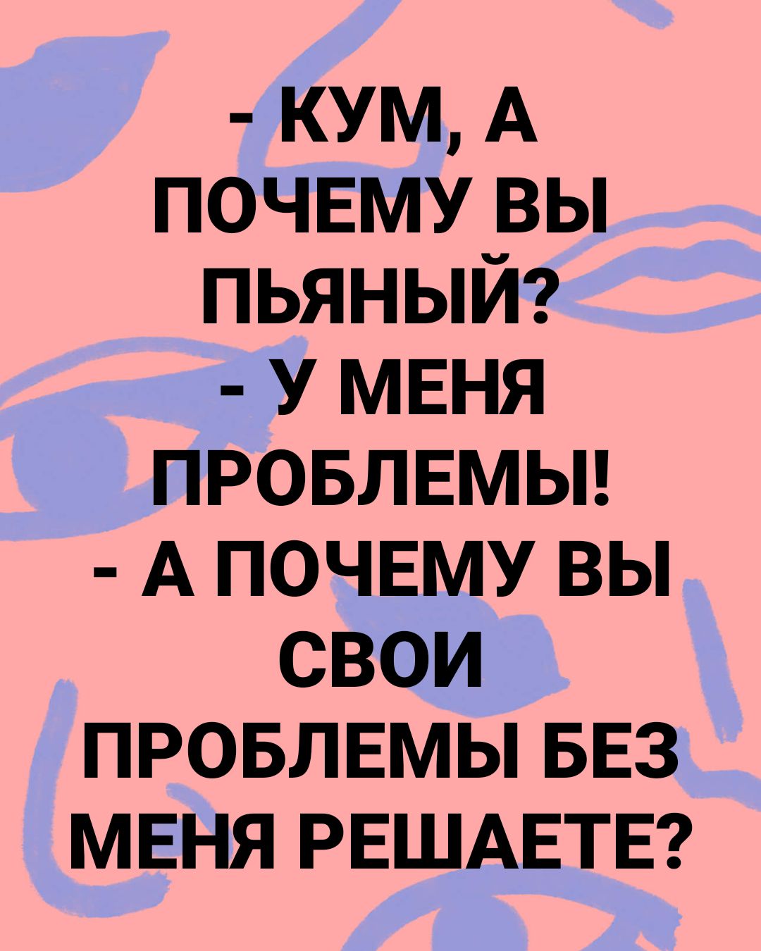 кум А почвму вы пьяный У МЕНЯ провлвмьп А почвму вы свои провлвмы БЕЗ мвня РЕШАЕТЕ