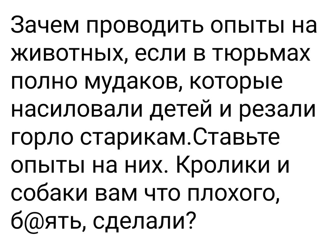 Зачем проводить опыты на животных если в тюрьмах полно мудаков которые насиловали детей и резали горло старикамСтавьте опыты на них Кролики и собаки вам что плохого бять сделали