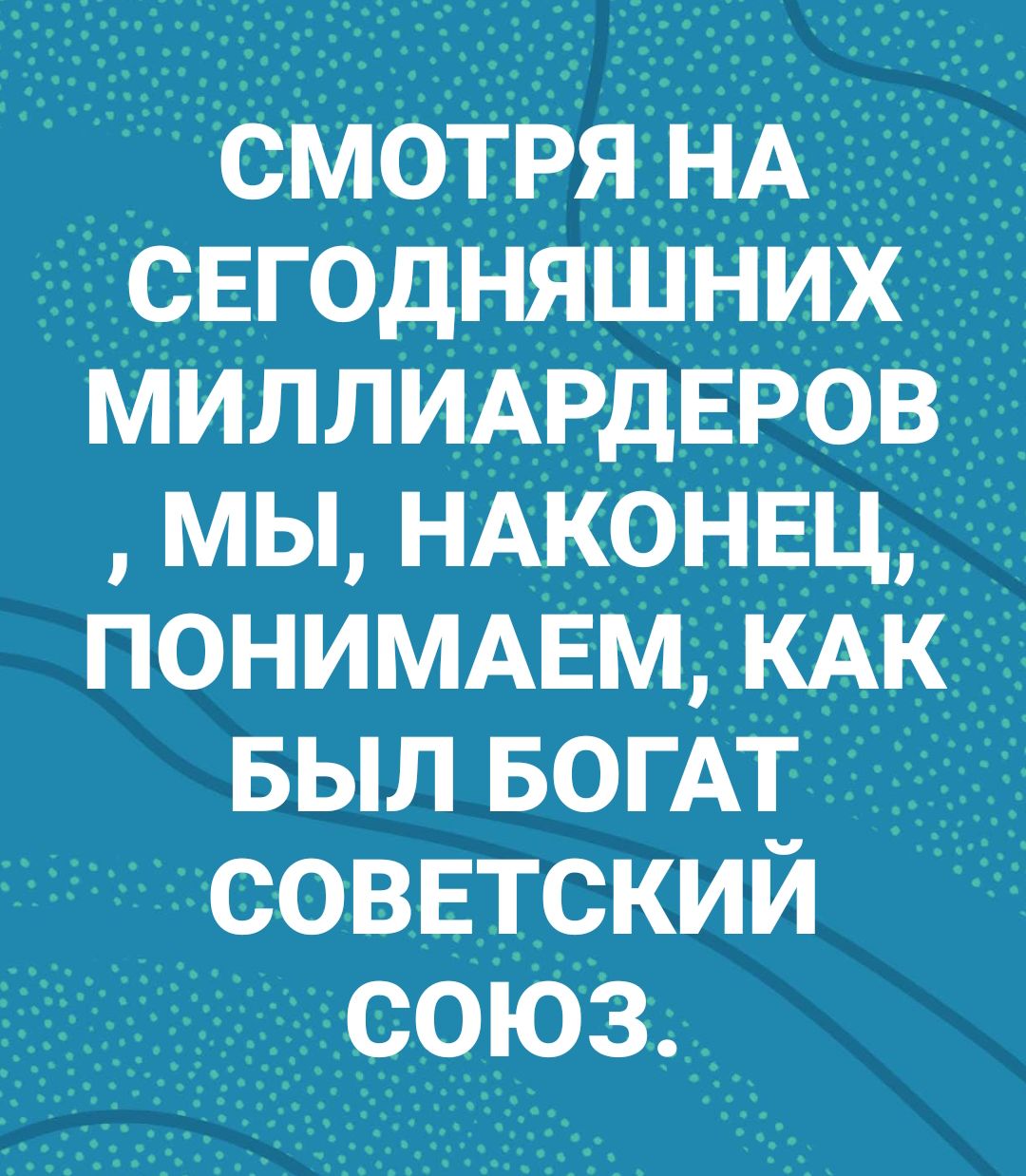 смотря НА сегодняшних _ миллмрдвров мы НАКОНЕЦ понимцм КАК выл БОГАТ советский СОЮЗ