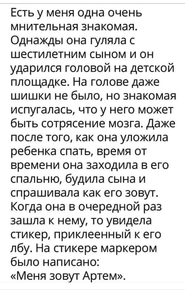 Есть у меня одна очень мнительная знакомая Однажды она гуляла с шестилетним сыном и он ударился головой на детской площадке На голове даже шишки не было но знакомая испугалась что у него может быть сотрясение мозга Даже после того как она уложила ребенка спать время от времени она заходила в его спальню будила сына и спрашивала как его зовут Когда она в очередной раз зашла к нему то увидела стикер