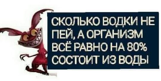 сколько водки НЪЁ пвйэ А ОРГАНИЗМ всё РАВНО НА 80 состоит из воды