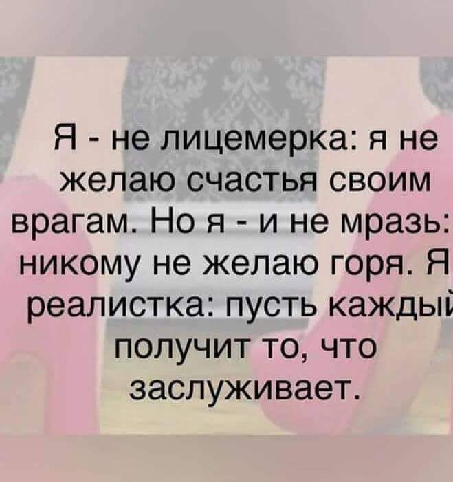 Я не лицемерка я не желаю счастья своим врагам Но я и не мразь никому не желаю горя Я реалистка пусть каждый получит то что заслуживает