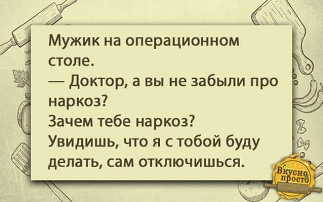 7 Мужик на операционном стопе Доктор а вы не забыли про наркоз Зачем тебе наркоз Увидишь что я с тобой буду делать сам отключишься