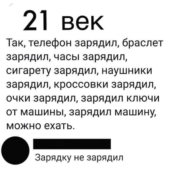 21 век Так телефон зарядил браслет зарядил часы зарядил сигарету зарядил наушники зарядил кроссовки зарядил очки зарядил зарядил ключи от машины зарядил машину можно ехать _ Зарядку не зарядил