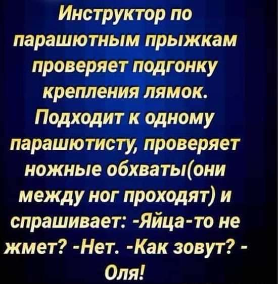 Инструктор по парашютным прыжкам проверяет подгонку крепления лямок Подходит к одному парашютисту проверяет ножные обхватыони между ног проходят и спрашивает Яйца то не жмет Нет Как зовут Оля