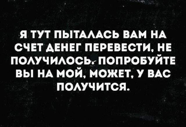 я ТУТ ПЫТАААСЬ ВАМ НА СЧЕТ АЕНЕГ ПЕРЕВЕСТИ НЕ ПОАУЧИАОСЪп ПОПРОБУЙТЕ ВЫ НА МОЙ МОЖЕТ У ВАС ПОАУЧИТСЯ