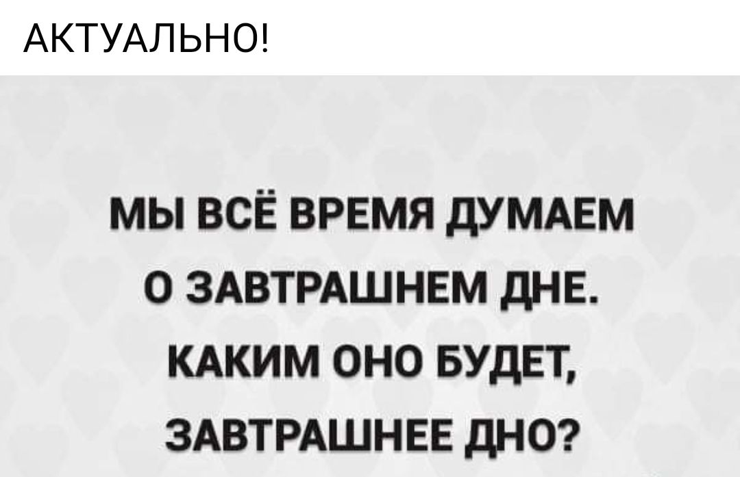 АКТУАЛЬНО МЫ ВСЁ ВРЕМЯ дУМАЕМ 0 ЗАВТРАШНЕМ дНЕ КАКИМ ОНО БУДЕТ ЗАВТРАШНЕЕ дНО