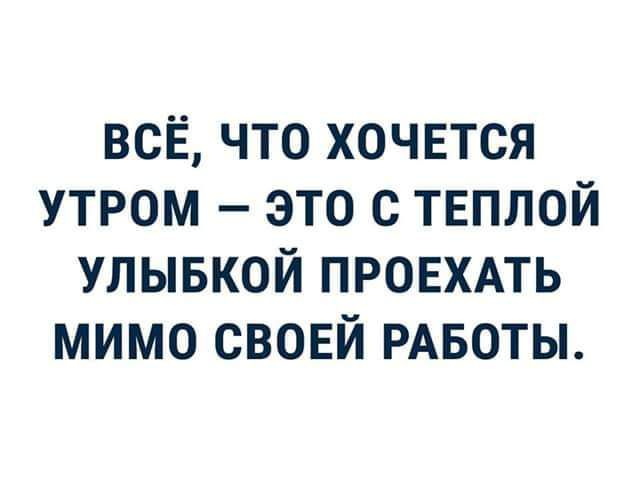 всЁ что хочется утром это с твплой улывкой ПРОЕХАТЬ мимо свовй РАБОТЫ