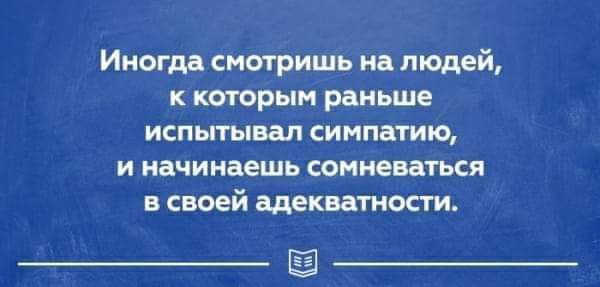 Ииогдд смотришь из людей К котарым раньше испытывал симпатию и начинаешь сомневаться в своей щекиости ЕЭ