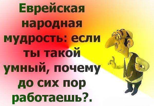 Еврейская народная мудрость если 3 ты такои умный почему Г Ъ до сих пор работаешь