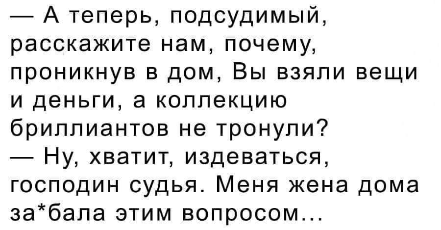 А теперь подсудимый расскажите нам почему проникнув в дом Вы взяли вещи и деньги а коллекцию бриллиантов не тронули Ну хватит издеваться господин судья Меня жена дома забапа этим вопросом