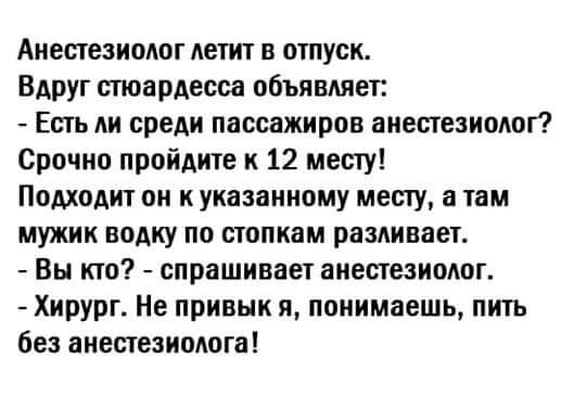 Аиестезиолог летит в отпуск ВАрУг стюардесса объявляет Есть ли среди пассажиров анестезиолог Срочно пройдите к 12 месту Подходит он к указанному месту а там мужик водку по папкам разливает Вы кто спрашивает анестезиолог Хирург Не привык и понимаешь пить без анестезишюга