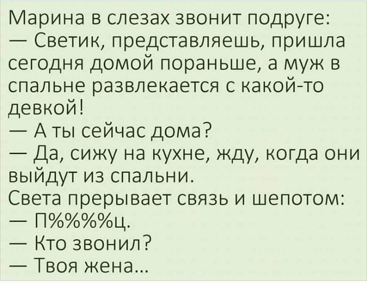 Марина в слезах звонит подруге Светик представляешь пришла сегодня домой пораньше а муж в спальне развлекается с какой то девкой А ты сейчас дома Да сижу на кухне жду когда они выйдут из спальни Света прерывает связь и шепотом Пц Кто звонил Твоя жена