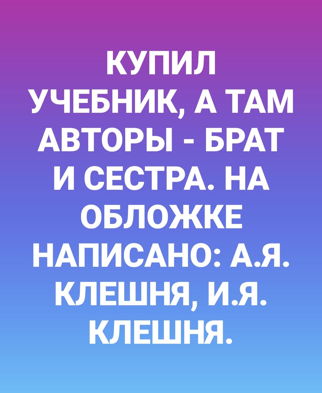 КУПИЛ УЧЕБНИК А ТАМ АВТОРЫ БРАТ И СЕСТРА НА ОБЛОЖКЕ НАПИСАНО АЯ КЛЕШНЯ ИЯ КЛЕШНЯ