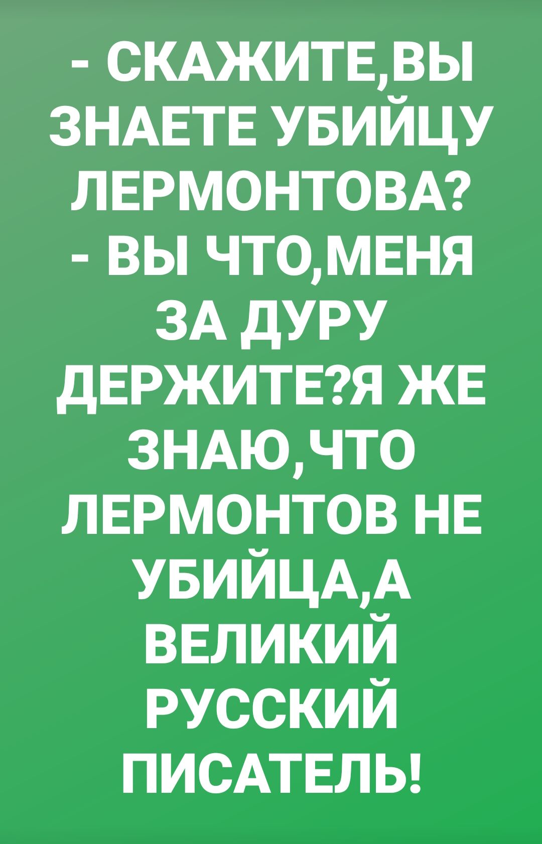 СКАЖИТЕВЫ ЗНАЕТЕ УБИЙЦУ ЛЕРМОНТОВА вы ЧТ0МЕНЯ ЗА дуру дЕРЖИТЕЯ ЖЕ 3НАЮЧТ0 ЛЕРМОНТОВ НЕ УБИЙЦАА ВЕЛИКИЙ русский ПИСАТЕЛЬ