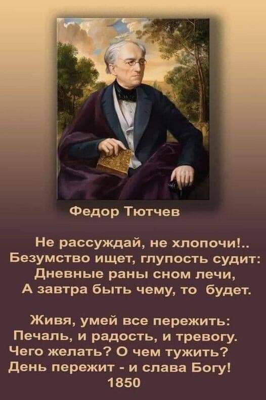 Федор Тютчев Не рассуждай не хлопочи Безумство ищет глупость судит дневные раны сном печи А завтра быть чему то будет Живя умей все пережить Печаль и радость и тревогу Чего желать О чем тужить день пережит и слава Богу 1 850