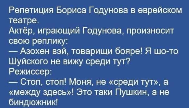 Репетиция Бориса Годунова в еврейском театрет Актёр играющий Годунова произносит свою реплику Азохен вэй товарищи бояре Я шо то Шуйского не вижу среди тут Режиссер Стоп стоп Моня не среди тут а между здесь Это таки Пушкин а не биндюжник