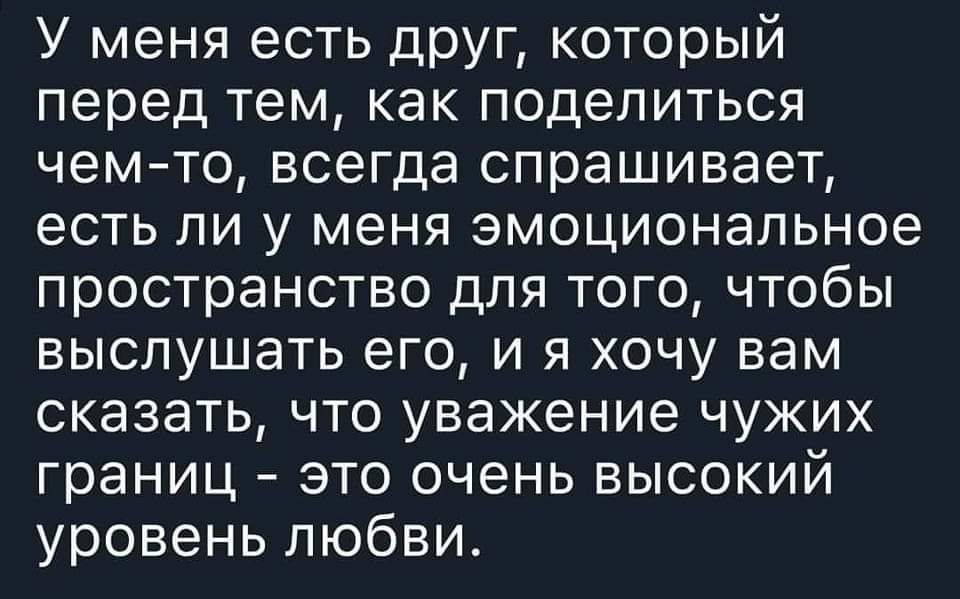 У меня есть друг который перед тем как поделиться чем то всегда спрашивает есть ли у меня эмоциональное пространство для того чтобы выслушать его и я хочу вам сказать что уважение чужих границ это очень высокий уровень любви