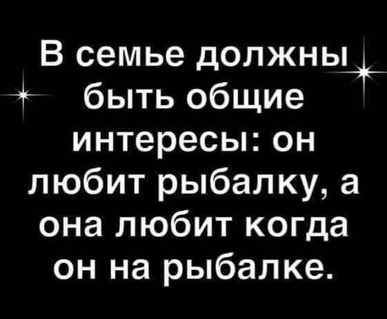 В семье должны быть общие интересы он любит рыбалку а она любит когда он на рыбалке