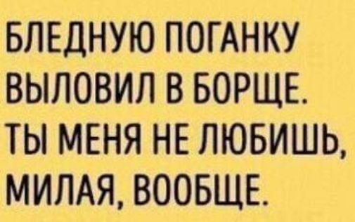 БПЕДНУЮ ПОГАНКУ ВЫЛОВИЛ В БОРЩЕ ТЫ МЕНЯ НЕ ЛЮБИШЬ МИЛАЯ ВООБЩЕ