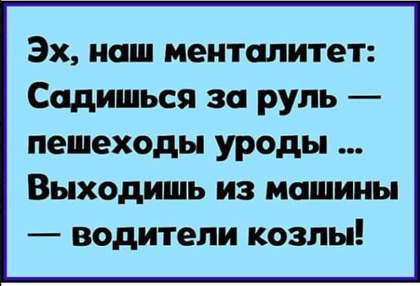 Эх наш менталитет Садишься за руль пешеходы уроды Выходишь из машины водители козлы