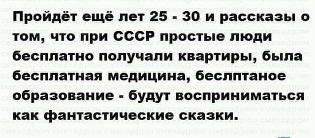 Пройдёт ещё нет 25 30 и рассказы о том что при СССР простые пюди бесплатно попучапи квартиры была бесплатная медицина беспптаиое образование будут восприниматься как фантастические сказки