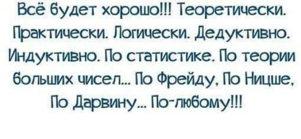 Всё будет хорошо Теоретически Практически Логтески дедуктивно Ишуктивнэ По статистике По теории богышх чисел По Фрейду По Ншше По Парзи чу По побомуш