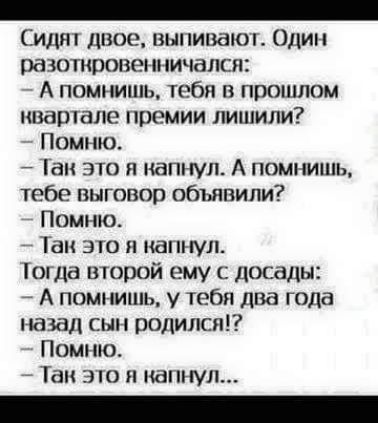 _ Сидят двое вни пинаю Один разоткропенничался А помнишь тебя в прошлом швартапе премии лишили Помню Гаи это я напнул А пошмшь тебе выговор объявили Помню Так это капнул огда второй ему досады А помнишь у тебя два года назад сын родился Помню Так это и капнул