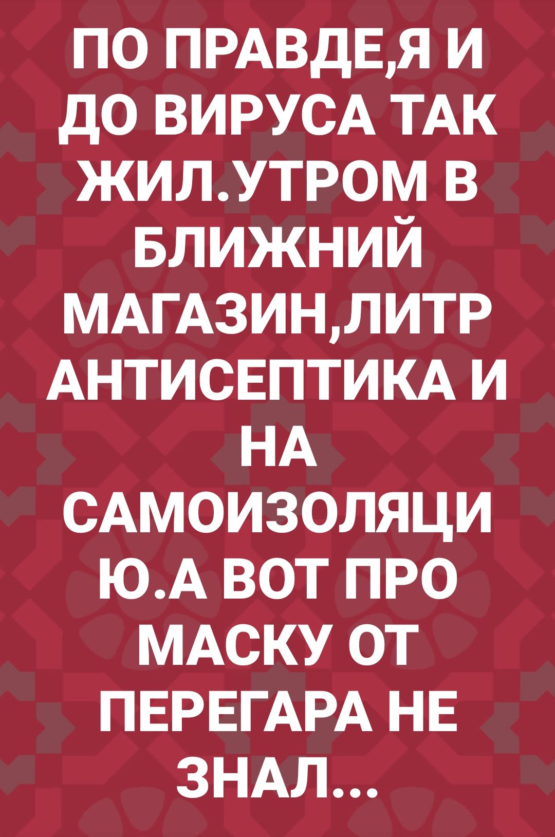 по ПРАВдЕЯ и до ВИРУСА ТАК жилутром в БЛИЖНИЙ МАГАЗИНЛИТР Антисвптим и НА САМОИЗОЛЯЦИ ЮА вот про МАСКУ от ПЕРЕГАРА НЕ ЗНАЛ