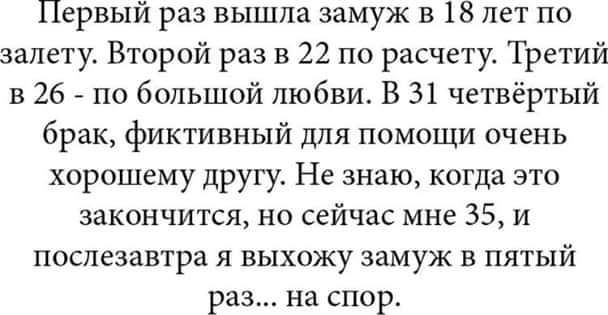 Первый раз вышла замуж в 18 лет по залету Второй раз в 22 по расчету Третий в 26 по большой любви В 31 четвёртый брак фиктивный для помощи очень хорошему другу Не знаю когда это закончится но сейчас мне 35 и послезавтра я выхожу замуж в пятый раз на спор