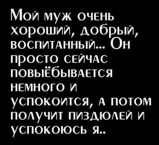 Мой муж очень хороший добрый воспимнныи Он просто СЕЙЧАС ПОВЫЁбЫВАЕТСЯ немного и успокоится А потом подучит ПИЗАЮАЕИ и успокоюсь я