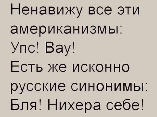 Ненавижу все эти американизмы Упс Вау Есть же исконно русские синонимы Бля Нихера себе