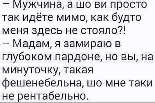 Мужчина а шо ви просто так идёте мимо как будто меня здесь не стояло Мадам я замираю в глубоком пардоне но вы на минуточку такая фешенебельна шо мне таки не рентабельно