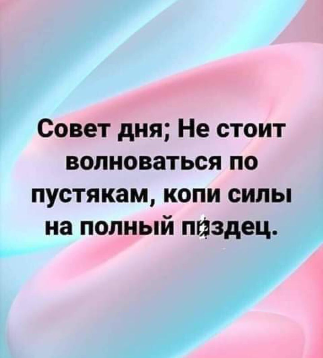 Совет дня Не стоит волноваться по пустякам копи силы на полный пизде _