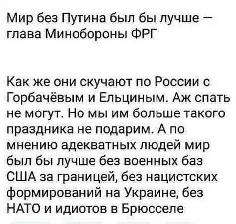 Мир без Путина был бы лучше глава Минобороны ФРГ Как же они скучают по России с Горбачёвым и Ельциным Аж спать не могут Но мы им больше такого праздника не подарим А по мнению адекватных людей мир был бы лучше без военных баз США за границей без нацистских формирований на Украине без НАТО и идиотов в Брюсселе