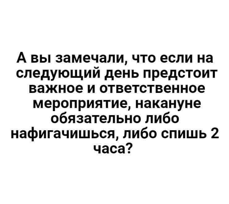 А вы замечали что если на следующий день предстоит важное и ответственное мероприятие накануне обязательно либо нафигачишься либо спишь 2 часа