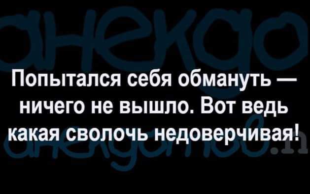 Попытался себя обмануть ничего не вышло Вот ведь какая сволочь недоверчивая