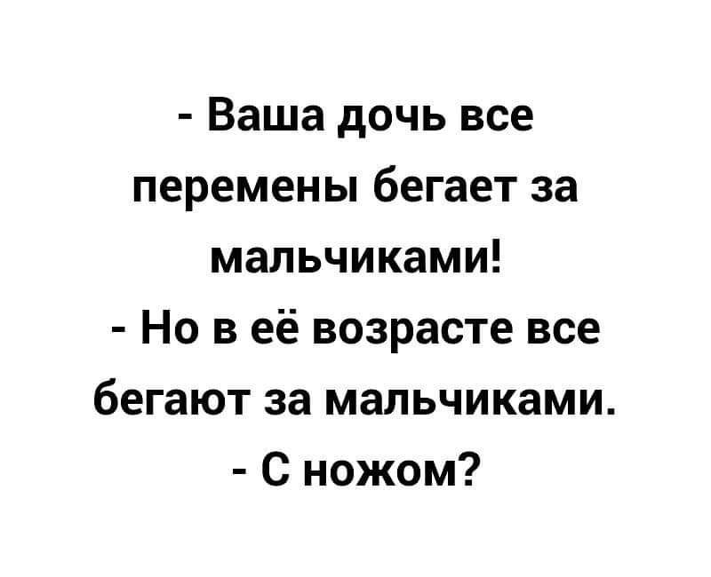 Ваша дочь все перемены бегает за мальчиками Но в её возрасте все бегают за мальчиками С ножом