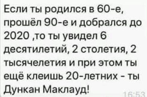 Если ты родился в 60 е прошёл 90е и добрался до 2020 то ты увидел 6 десятилетий 2 столетия 2 ТЬЮЯЧЕЛеТИЯ И при ЭТОМ ТЫ ещё клеишь 20 летних ты Дункан Маклауд