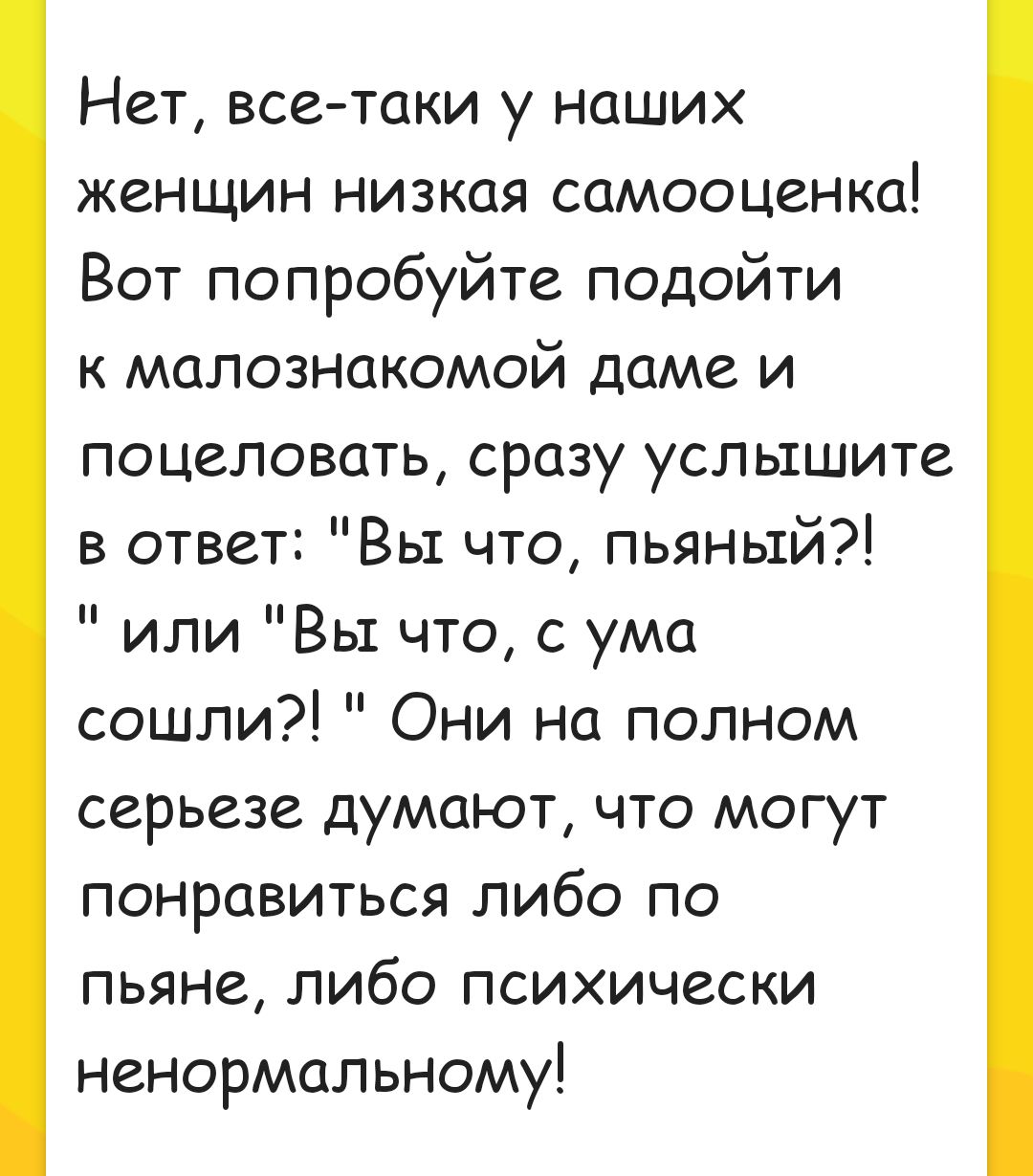 Нет всетаки у наших женщин низкая самооценка Вот попробуйте подойти к малознакомой даме и поцеловать сразу услышите в ответ Вы что пьяный или Вы что с ума сошли Они на полном серьезе думают что могут понравиться либо по пьяне либо психически ненормальному