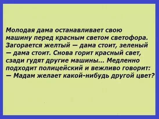 Молодая лана останавливает свою машину перед красным светом светофора Загорается желтый лама сюит зеленый лама стоит Снова горит красный свет шли гулятлругие машины Медленно подходит полицейский и вежливо говорит Мадам желает какой нибудь другой цвет