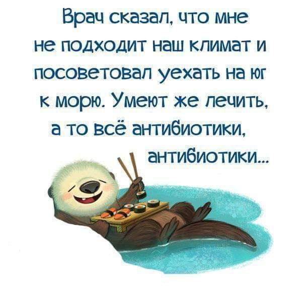 Врач сказал что мне не подходит наш климат и посоветовал уехать на юг к морю Умеют же лечить а то Всё антибиотики антибиотики
