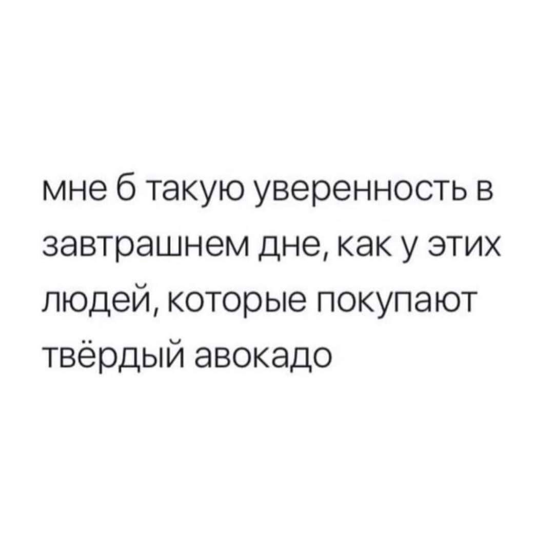 мне 6 такую уверенность в завтрашнем дне как у этих людей которые покупают твёрдый авокадо